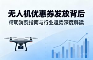 无人机优惠券发放背后|精明消费指南与行业趋势深度解读