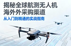 全球航测无人机海外采购指南|从入门到精通