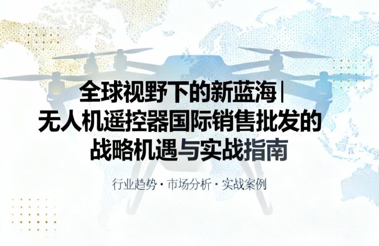 全球视野下的新蓝海|无人机遥控器国际销售批发的战略机遇与实战指南