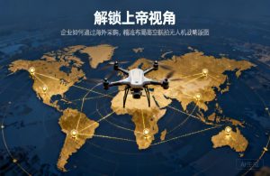 解锁上帝视角|企业如何通过海外采购，精准布局高空航拍无人机战略版图