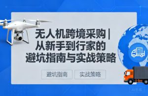 无人机跨境采购|从新手到行家的避坑指南与实战策略